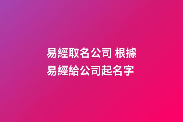 易經取名公司 根據易經給公司起名字-第1張-公司起名-玄機派